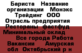 Бариста › Название организации ­ Монэкс Трейдинг, ООО › Отрасль предприятия ­ Рестораны, фастфуд › Минимальный оклад ­ 26 200 - Все города Работа » Вакансии   . Амурская обл.,Октябрьский р-н